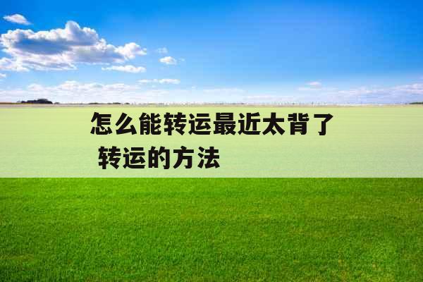 怎么能转运最近太背了 转运的方法 怎么能转运最近太背了 转运的方法