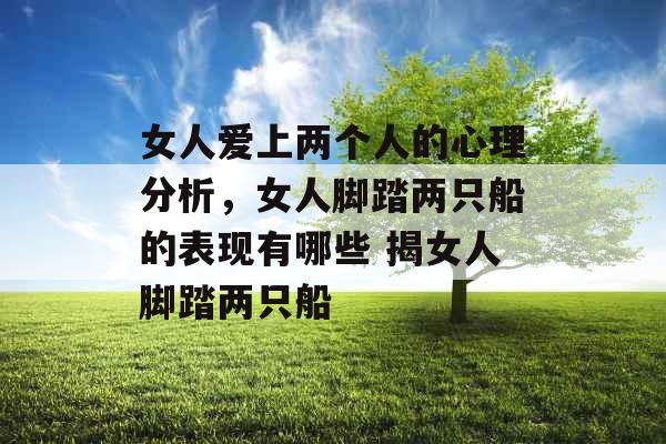 女人爱上两个人的心理分析,女人脚踏两只船的表现有哪些 揭女人脚踏两只船 女人爱上两个人的心理分析,女人脚踏两只船的表现有哪些 揭女人脚踏两只船