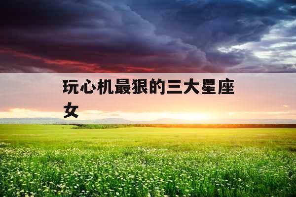 玩心机最狠的三大星座女