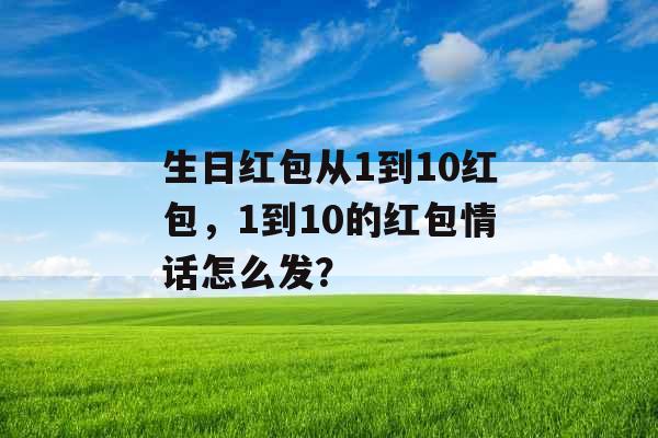 生日红包从1到10红包，1到10的红包情话怎么发？