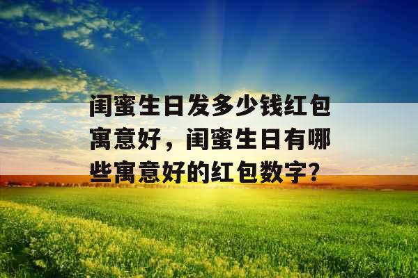 闺蜜生日发多少钱红包寓意好，闺蜜生日有哪些寓意好的红包数字？