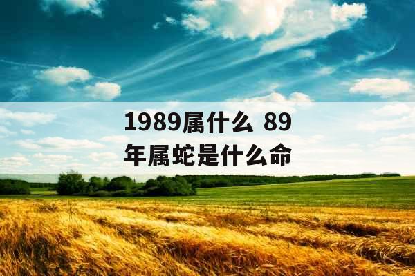 1989属什么 89年属蛇是什么命