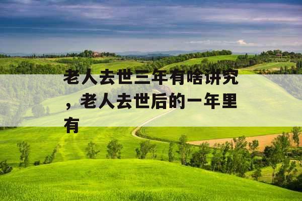 老人去世三年有啥讲究,老人去世后的一年里有 老人去世三年有啥讲究,老人去世后的一年里有