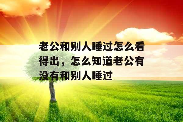 老公和别人睡过怎么看得出，怎么知道老公有没有和别人睡过