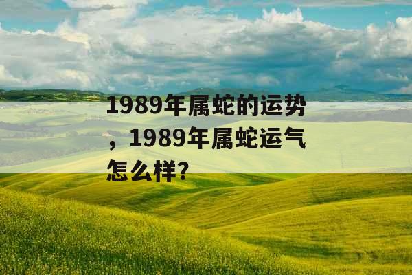 1989年属蛇的运势，1989年属蛇运气怎么样？