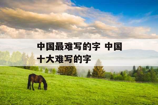 中国最难写的字 中国十大难写的字 中国最难写的字 中国十大难写的字