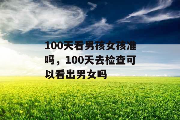 100天看男孩女孩准吗，100天去检查可以看出男女吗