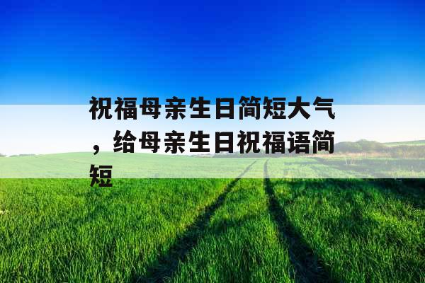 祝福母亲生日简短大气，给母亲生日祝福语简短