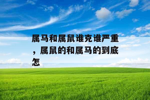 属马和属鼠谁克谁严重，属鼠的和属马的到底怎