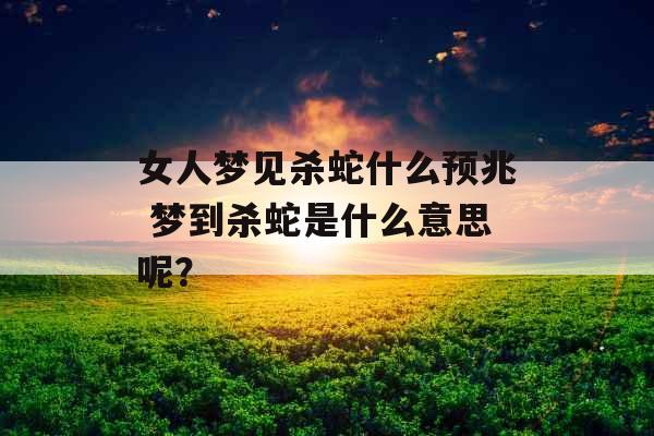 女人梦见杀蛇什么预兆 梦到杀蛇是什么意思呢？