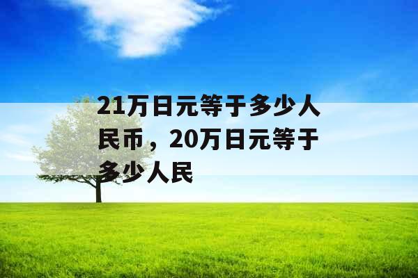 21万日元等于多少人民币,20万日元等于多少人民 21万日元等于多少人民币,20万日元等于多少人民