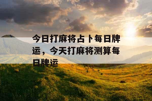 今日打麻将占卜每日牌运,今天打麻将测算每日牌运 今日打麻将占卜每日牌运,今天打麻将测算每日牌运