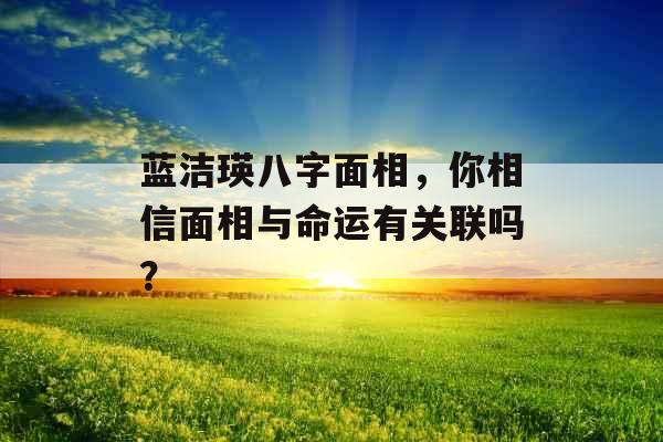 蓝洁瑛八字面相,你相信面相与命运有关联吗? 蓝洁瑛八字面相,你相信面相与命运有关联吗?