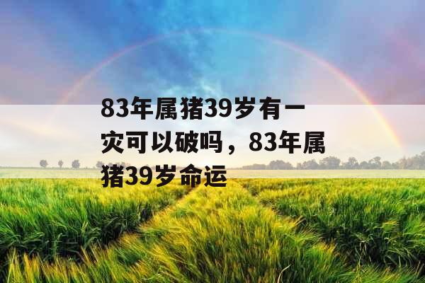 83年属猪39岁有一灾可以破吗，83年属猪39岁命运