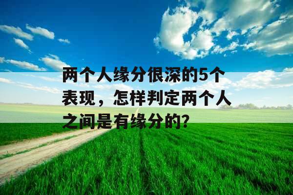 两个人缘分很深的5个表现，怎样判定两个人之间是有缘分的？