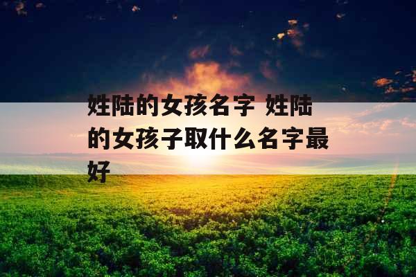 姓陆的女孩名字 姓陆的女孩子取什么名字最好