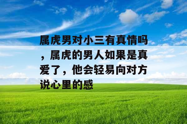 属虎男对小三有真情吗，属虎的男人如果是真爱了，他会轻易向对方说心里的感