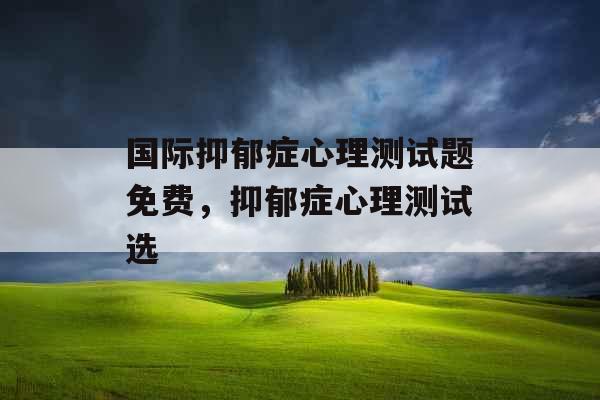 国际抑郁症心理测试题免费，抑郁症心理测试选