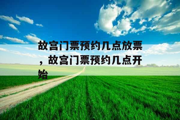 故宫门票预约几点放票，故宫门票预约几点开始