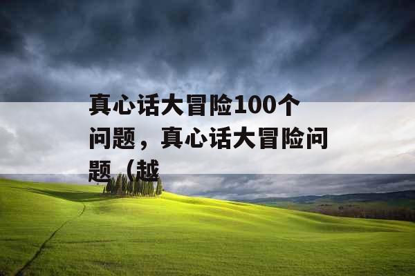 真心话大冒险100个问题，真心话大冒险问题（越