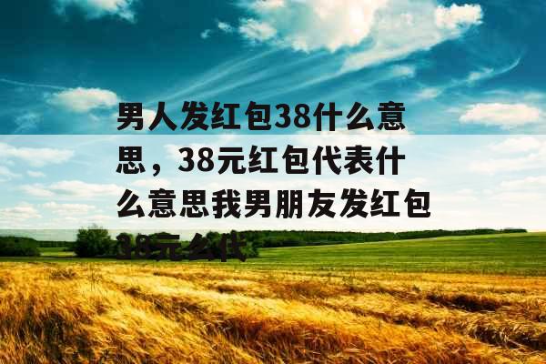 男人发红包38什么意思，38元红包代表什么意思我男朋友发红包38元么代