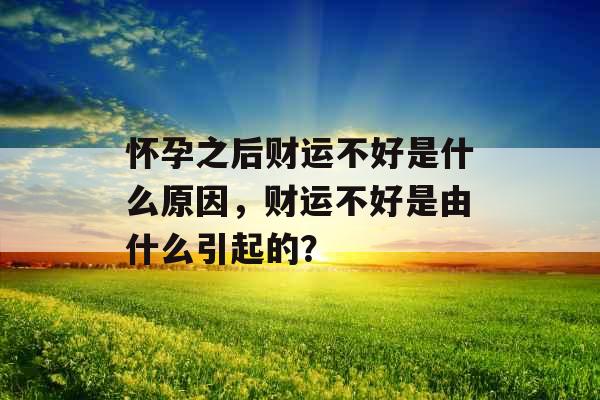 怀孕之后财运不好是什么原因，财运不好是由什么引起的？