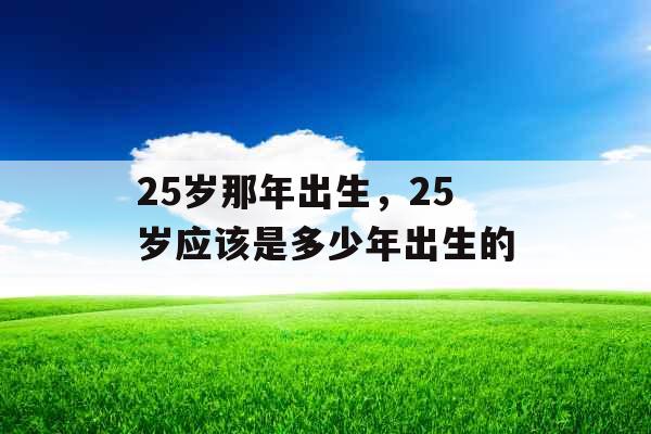 25岁那年出生，25岁应该是多少年出生的