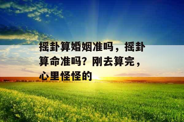 摇卦算婚姻准吗,摇卦算命准吗?刚去算完,心里怪怪的 摇卦算婚姻准吗,摇卦算命准吗?刚去算完,心里怪怪的