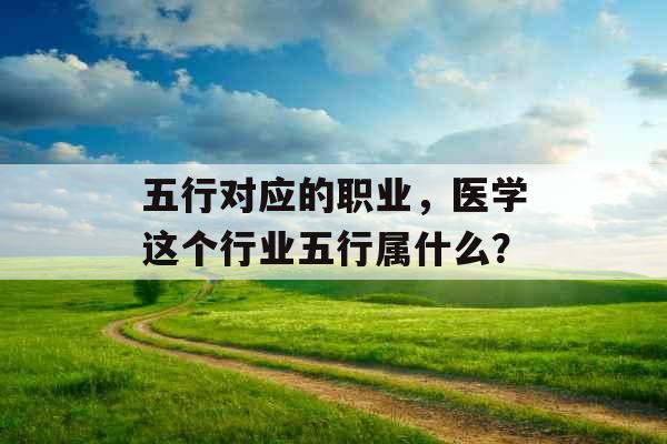 五行对应的职业，医学这个行业五行属什么？