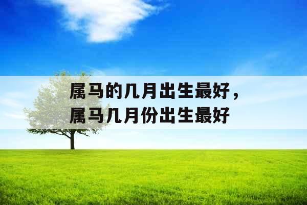 属马的几月出生最好,属马几月份出生最好 属马的几月出生最好,属马几月份出生最好