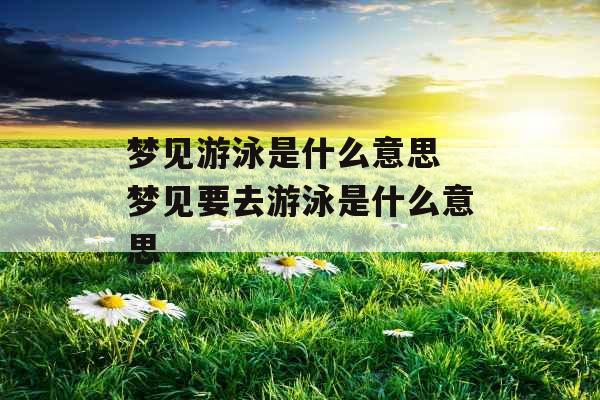 梦见游泳是什么意思 梦见要去游泳是什么意思