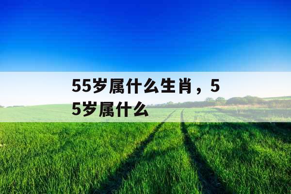 55岁属什么生肖，55岁属什么