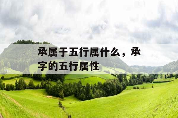 承属于五行属什么,承字的五行属性 承属于五行属什么,承字的五行属性