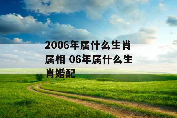 2006年属什么生肖属相 06年属什么生肖婚配
