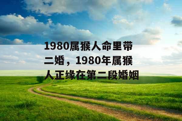 1980属猴人命里带二婚，1980年属猴人正缘在第二段婚姻