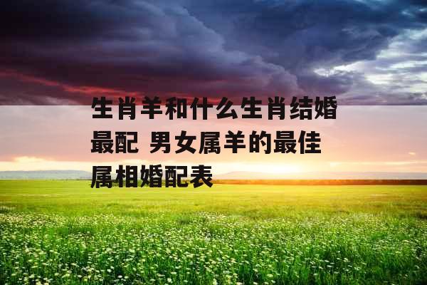 生肖羊和什么生肖结婚最配 男女属羊的最佳属相婚配表