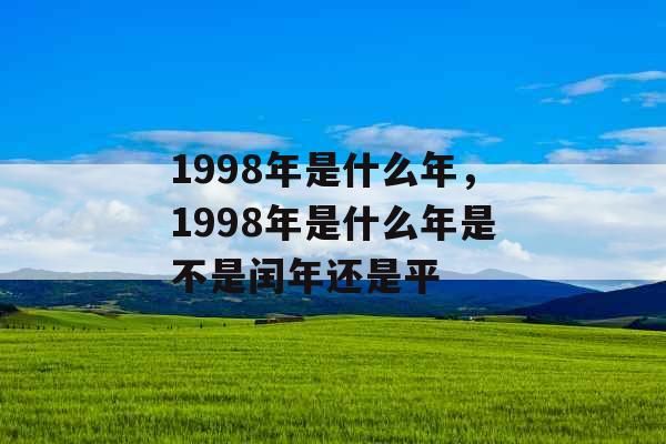 1998年是什么年，1998年是什么年是不是闰年还是平