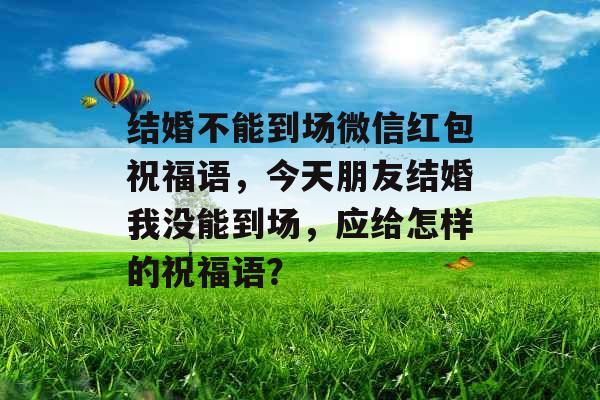 结婚不能到场微信红包祝福语，今天朋友结婚我没能到场，应给怎样的祝福语？