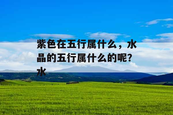 紫色在五行属什么，水晶的五行属什么的呢？水