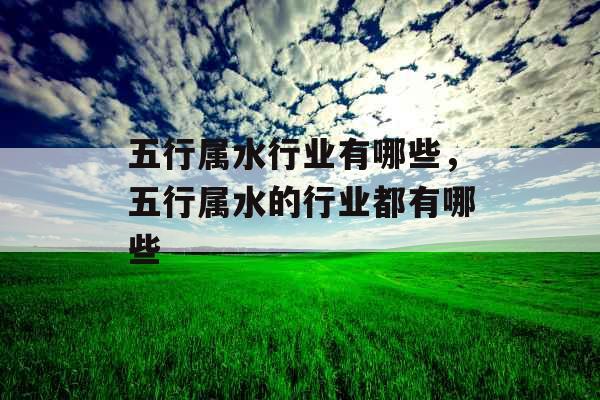 五行属水行业有哪些,五行属水的行业都有哪些 五行属水行业有哪些,五行属水的行业都有哪些