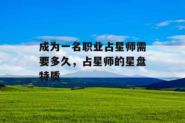 成为一名职业占星师需要多久,占星师的星盘特质 成为一名职业占星师需要多久,占星师的星盘特质