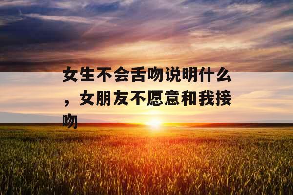 女生不会舌吻说明什么，女朋友不愿意和我接吻