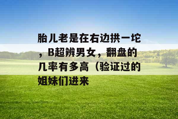 胎儿老是在右边拱一坨,B超辨男女,翻盘的几率有多高(验证过的姐妹们进来 胎儿老是在右边拱一坨,B超辨男女,翻盘的几率有多高(验证过的姐妹们进来