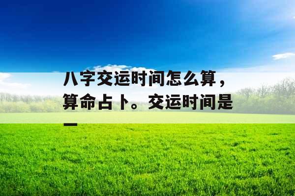 八字交运时间怎么算，算命占卜。交运时间是一