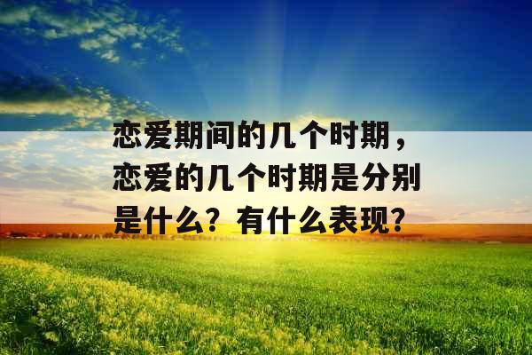 恋爱期间的几个时期，恋爱的几个时期是分别是什么？有什么表现？