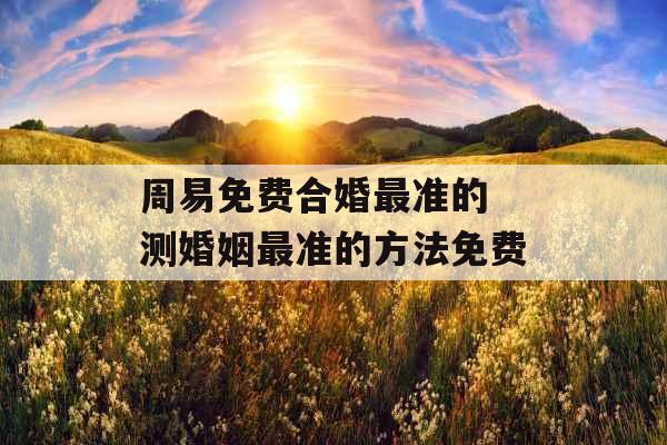 周易免费合婚最准的 测婚姻最准的方法免费 周易免费合婚最准的 测婚姻最准的方法免费