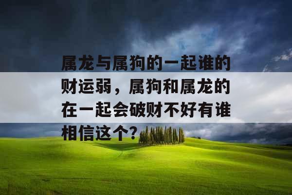 属龙与属狗的一起谁的财运弱，属狗和属龙的在一起会破财不好有谁相信这个？