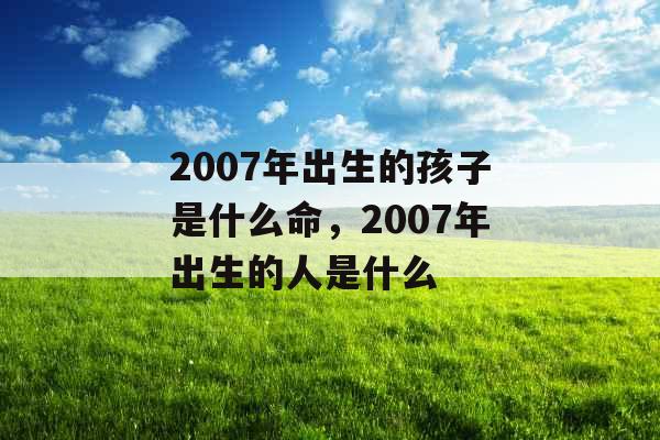 2007年出生的孩子是什么命，2007年出生的人是什么