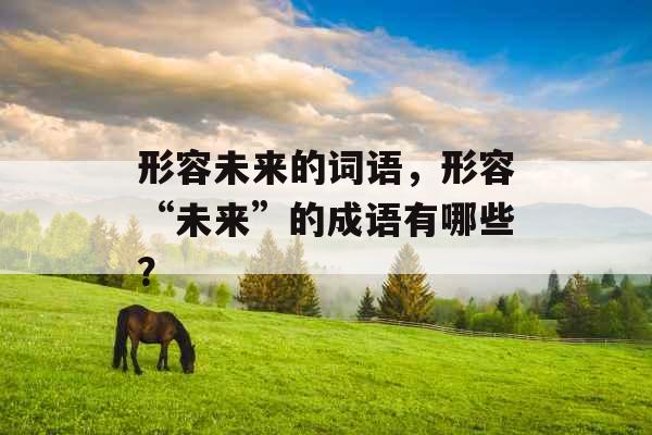 形容未来的词语，形容“未来”的成语有哪些？