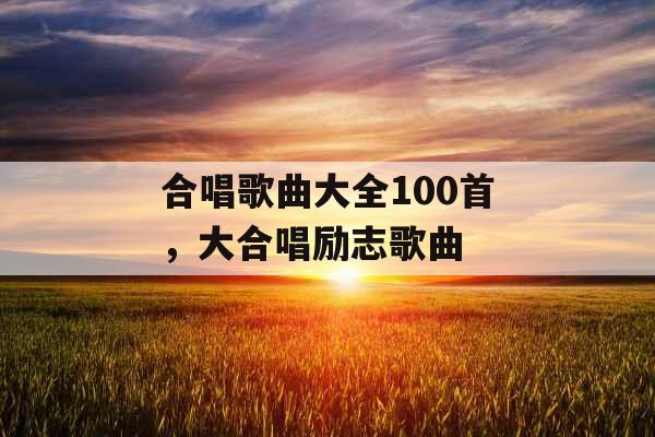 合唱歌曲大全100首，大合唱励志歌曲